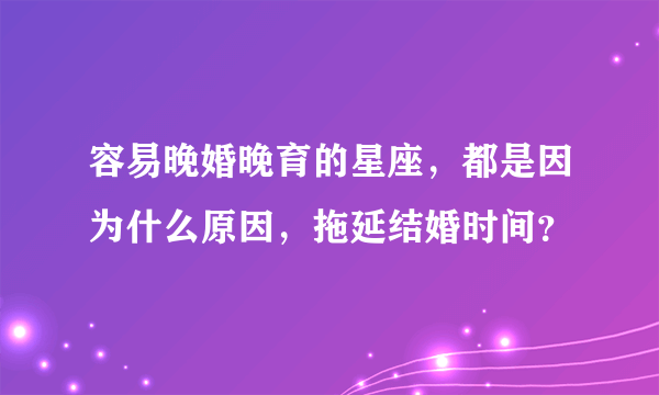 容易晚婚晚育的星座，都是因为什么原因，拖延结婚时间？