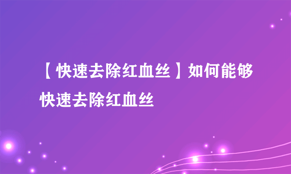 【快速去除红血丝】如何能够快速去除红血丝