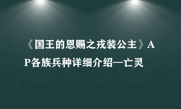 《国王的恩赐之戎装公主》AP各族兵种详细介绍—亡灵