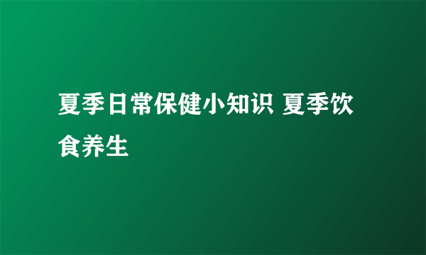 夏季日常保健小知识 夏季饮食养生