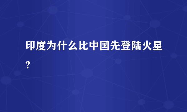 印度为什么比中国先登陆火星？