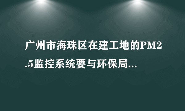 广州市海珠区在建工地的PM2.5监控系统要与环保局联网怎么做？