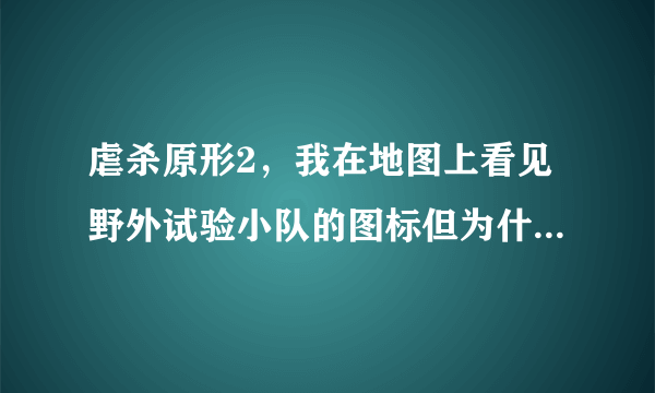 虐杀原形2，我在地图上看见野外试验小队的图标但为什么我过去以后一直找不到