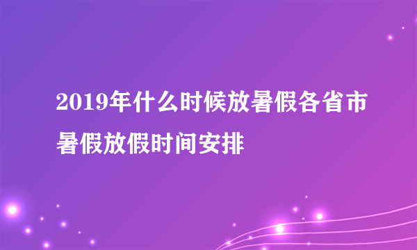 2019年什么时候放暑假各省市暑假放假时间安排