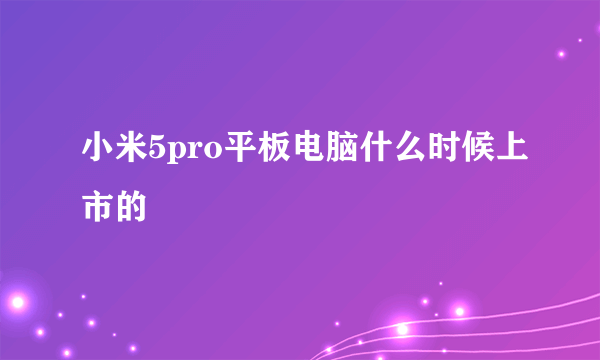 小米5pro平板电脑什么时候上市的