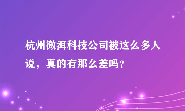 杭州微洱科技公司被这么多人说，真的有那么差吗？