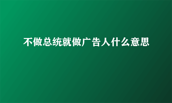 不做总统就做广告人什么意思