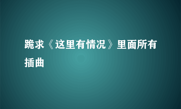 跪求《这里有情况》里面所有插曲