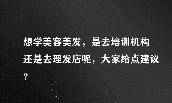 想学美容美发，是去培训机构还是去理发店呢，大家给点建议？