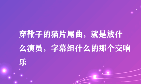 穿靴子的猫片尾曲，就是放什么演员，字幕组什么的那个交响乐