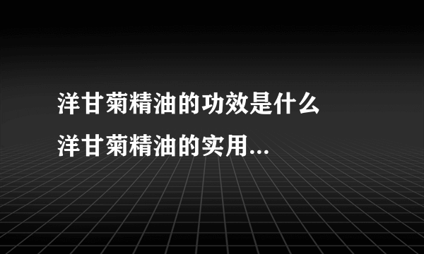 洋甘菊精油的功效是什么      洋甘菊精油的实用配方是怎样的