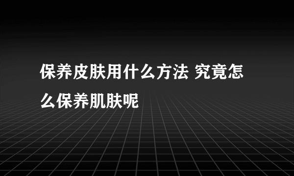 保养皮肤用什么方法 究竟怎么保养肌肤呢