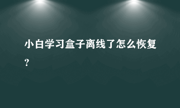 小白学习盒子离线了怎么恢复？