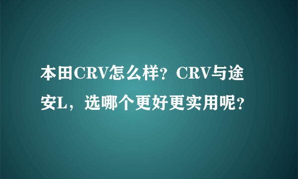 本田CRV怎么样？CRV与途安L，选哪个更好更实用呢？