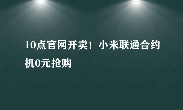 10点官网开卖！小米联通合约机0元抢购