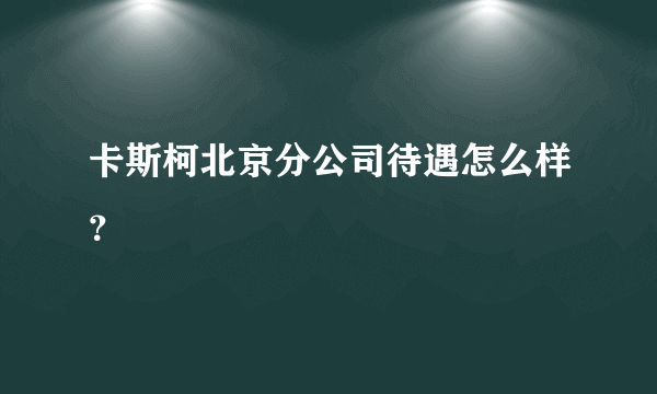 卡斯柯北京分公司待遇怎么样？