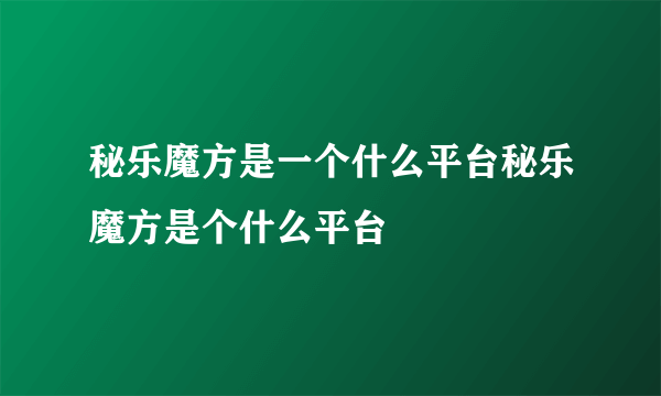 秘乐魔方是一个什么平台秘乐魔方是个什么平台