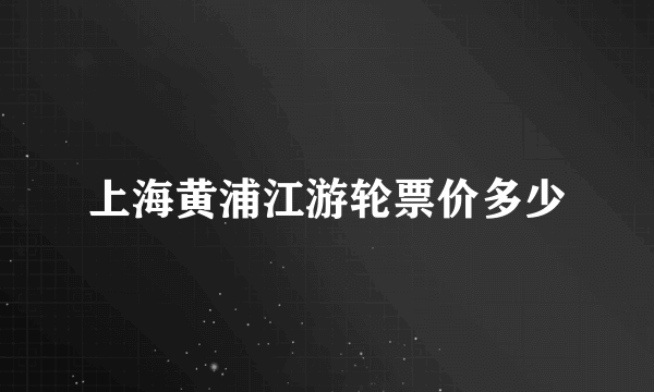 上海黄浦江游轮票价多少