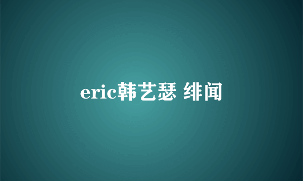 eric韩艺瑟 绯闻