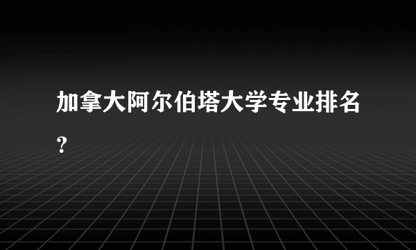 加拿大阿尔伯塔大学专业排名？