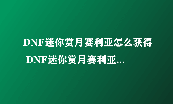 DNF迷你赏月赛利亚怎么获得 DNF迷你赏月赛利亚外观属性介绍