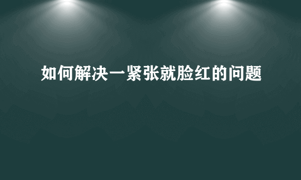 如何解决一紧张就脸红的问题