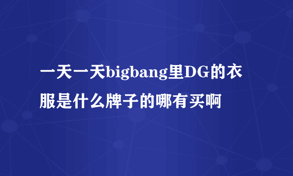 一天一天bigbang里DG的衣服是什么牌子的哪有买啊