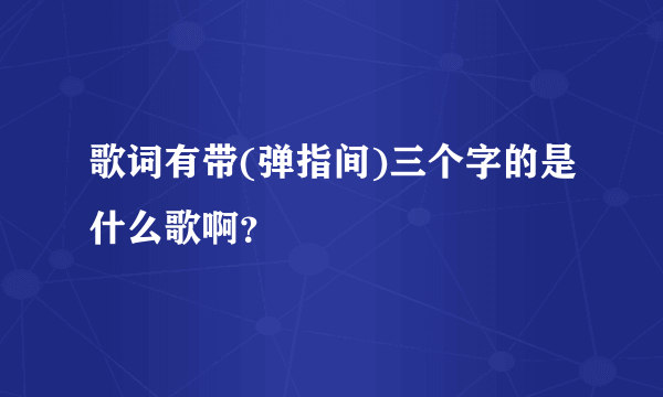 歌词有带(弹指间)三个字的是什么歌啊？