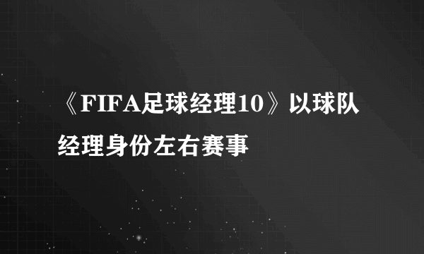 《FIFA足球经理10》以球队经理身份左右赛事