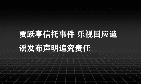 贾跃亭信托事件 乐视回应造谣发布声明追究责任