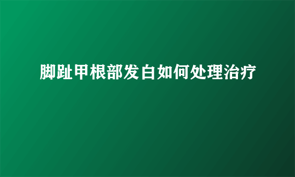 脚趾甲根部发白如何处理治疗