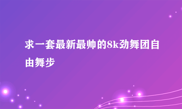 求一套最新最帅的8k劲舞团自由舞步