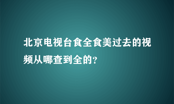 北京电视台食全食美过去的视频从哪查到全的？