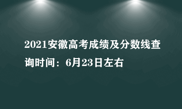 2021安徽高考成绩及分数线查询时间：6月23日左右