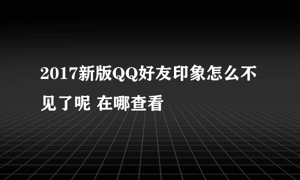 2017新版QQ好友印象怎么不见了呢 在哪查看