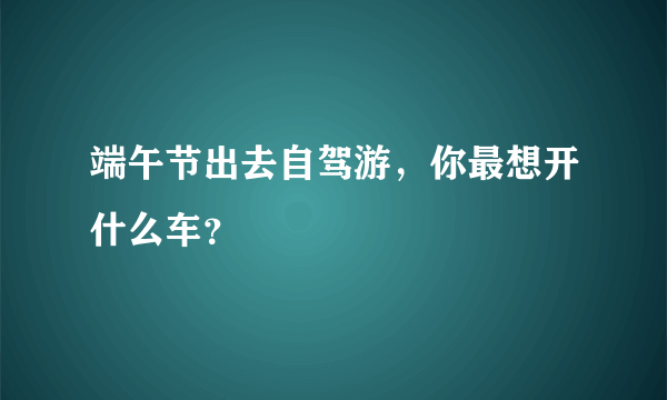 端午节出去自驾游，你最想开什么车？