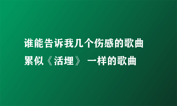 谁能告诉我几个伤感的歌曲 累似《活埋》 一样的歌曲