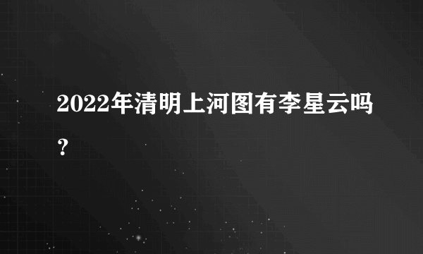 2022年清明上河图有李星云吗？