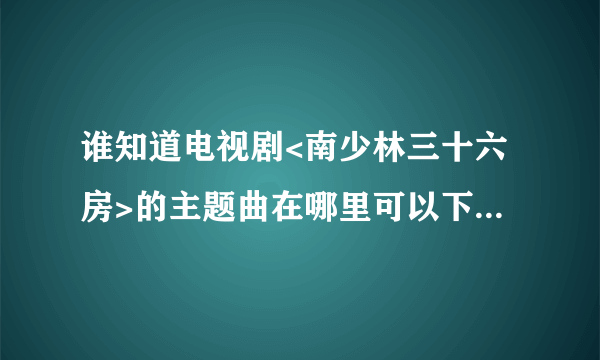 谁知道电视剧<南少林三十六房>的主题曲在哪里可以下载???