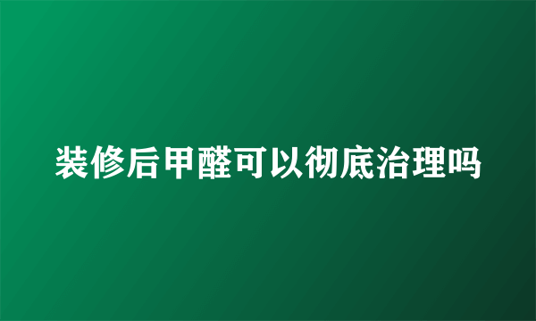 装修后甲醛可以彻底治理吗