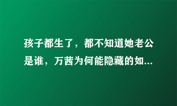 孩子都生了，都不知道她老公是谁，万茜为何能隐藏的如此之深呢