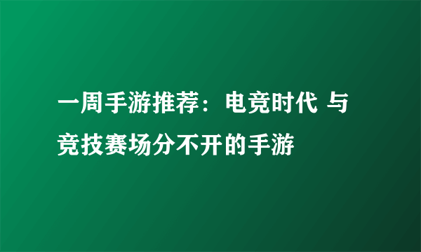 一周手游推荐：电竞时代 与竞技赛场分不开的手游