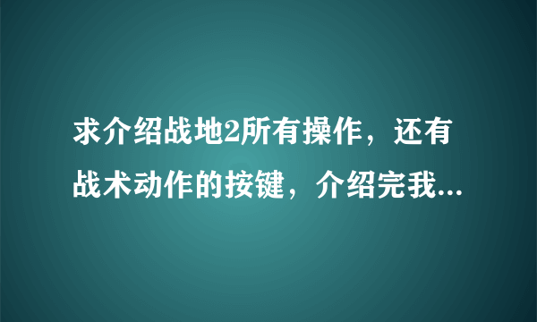 求介绍战地2所有操作，还有战术动作的按键，介绍完我保证加悬赏