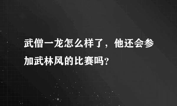 武僧一龙怎么样了，他还会参加武林风的比赛吗？