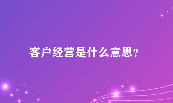 客户经营是什么意思？