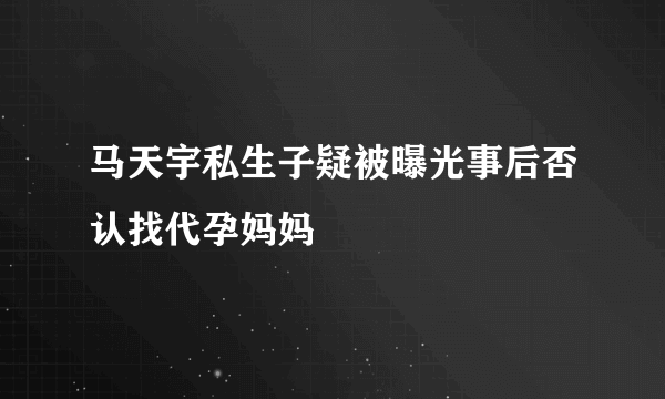 马天宇私生子疑被曝光事后否认找代孕妈妈