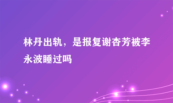 林丹出轨，是报复谢杏芳被李永波睡过吗