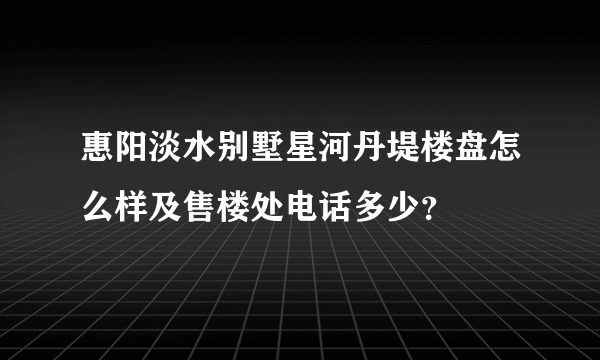 惠阳淡水别墅星河丹堤楼盘怎么样及售楼处电话多少？