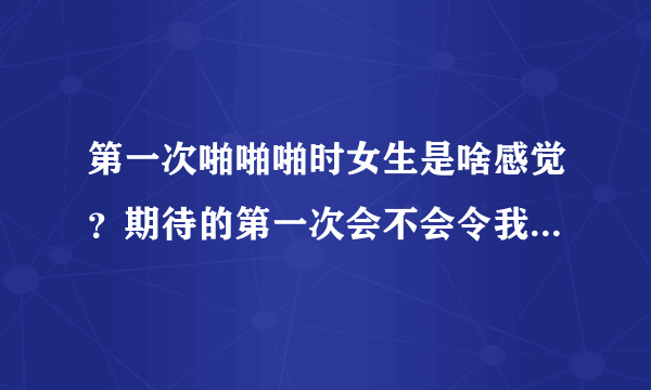 第一次啪啪啪时女生是啥感觉？期待的第一次会不会令我终身难忘