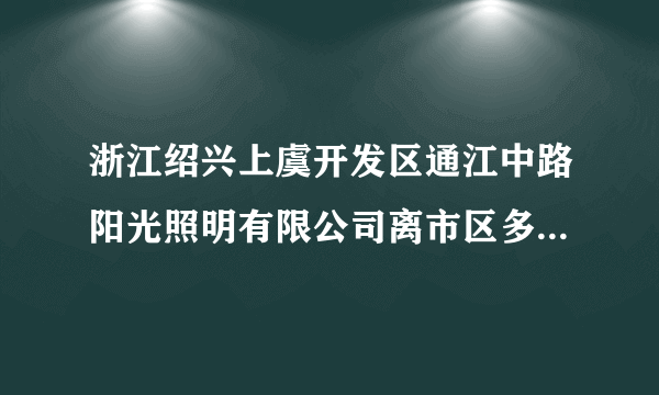 浙江绍兴上虞开发区通江中路阳光照明有限公司离市区多少公里？